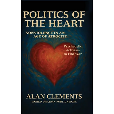 Politics of the Heart: Nonviolence in an Age of Atrocity - Psychedelic Activism to End War