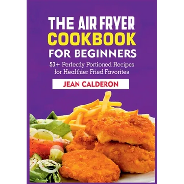 The Air Fryer Cookbook for Beginners: 50+ Perfectly Portioned Recipes for Healthier Fried Favorites