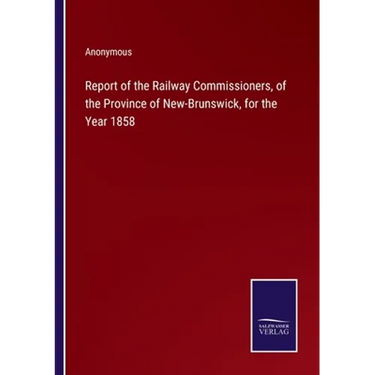 Report of the Railway Commissioners, of the Province of New-Brunswick, for the Year 1858