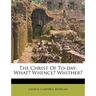 The Christ of To-Day: What? Whence? Whither?