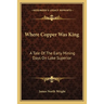 Where Copper Was King: A Tale Of The Early Mining Days On Lake Superior