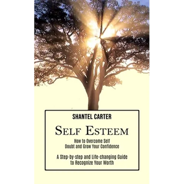 Self Esteem: A Step-by-step and Life-changing Guide to Recognize Your Worth (How to Overcome Self Doubt and Grow Your Confidence)