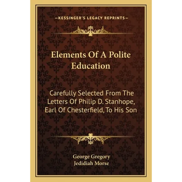 Elements Of A Polite Education: Carefully Selected From The Letters Of Philip D. Stanhope, Earl Of Chesterfield, To His Son