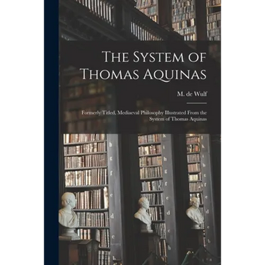 The System of Thomas Aquinas: Formerly Titled, Mediaeval Philosophy Illustrated From the System of Thomas Aquinas
