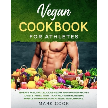 Vegan Cookbook for Athletes: 150 Easy, Fast, And Delicious Vegan, High-Protein Recipes to Get Started With. It Can Help with Increasing Muscle to I