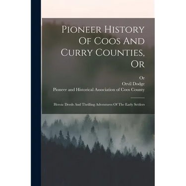 Pioneer History Of Coos And Curry Counties, Or: Heroic Deeds And Thrilling Adventures Of The Early Settlers