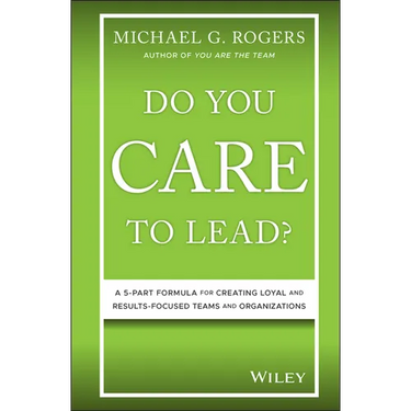 Do You Care to Lead?: A 5-Part Formula for Creating Loyal and Results-Focused Teams and Organizations