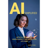 AI Simplified: Artificial Intelligence - Understanding It and Making Your Life Easier