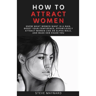 How to Attract Women: Know What Women Want in A Man, Boost Your Confidence, Effortlessly Attract Women Like an Alpha Male, And Make Her Chase You