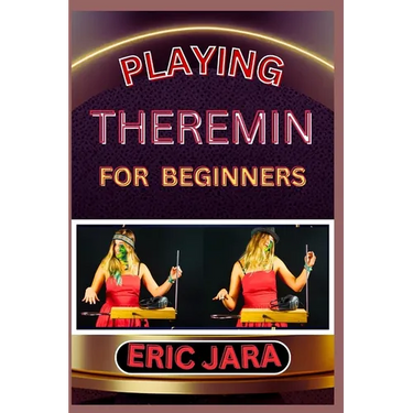 Playing Theremin for Beginners: Complete Procedural Melody Guide To Understand, Learn And Master How To Play Theremin Like A Pro Even With No Former E