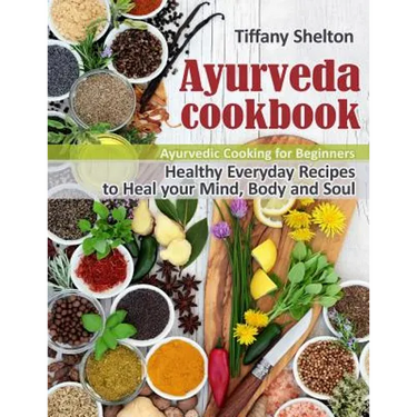 Ayurveda Cookbook: Healthy Everyday Recipes to Heal your Mind, Body and Soul. Ayurvedic Cooking for Beginners