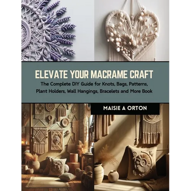 Elevate Your Macrame Craft: The Complete DIY Guide for Knots, Bags, Patterns, Plant Holders, Wall Hangings, Bracelets and More Book