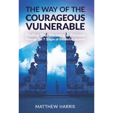 The Way of the Courageous Vulnerable: Finding Your Meaning and Purpose Through the 7 Stages of the Hero's Journey