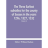The Three Earliest Subsidies For The County Of Sussex In The Years 1296, 1327, 1332. With Some Remarks On The Origin Of Local Administration In The Co