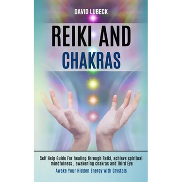 Reiki and Chakras: Self Help Guide for Healing Through Reiki, Achieve Spiritual Mindfulness, Awakening Chakras and Third Eye (Awake Your Hidden Energy