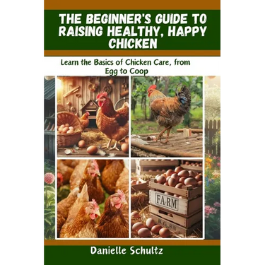 The Beginner's Guide to Raising Healthy, Happy Chickens: Learn the Basics of Chicken Care, from Egg to Coop