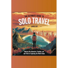 The Ultimate Guide to Solo Travel: Embrace the Adventure, Freedom, and Thrill of Exploring the World Alone