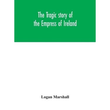 The Tragic Story Of The Empress Of Ireland; An Authentic Account Of The Most Horrible Disaster In Canadian History, Constructed From The Real Facts Ob