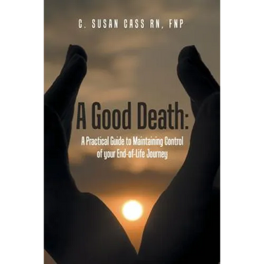A Good Death: A Practical Guide to Maintaining Control of your End-of-Life Journey