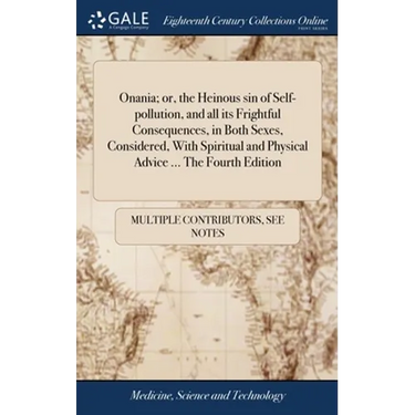 Onania; or, the Heinous sin of Self-pollution, and all its Frightful Consequences, in Both Sexes, Considered, With Spiritual and Physical Advice ... T