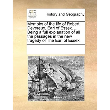 Memoirs of the Life of Robert Devereux, Earl of Essex. ... Being a Full Explanation of All the Passages in the New Tragedy of the Earl of Essex.