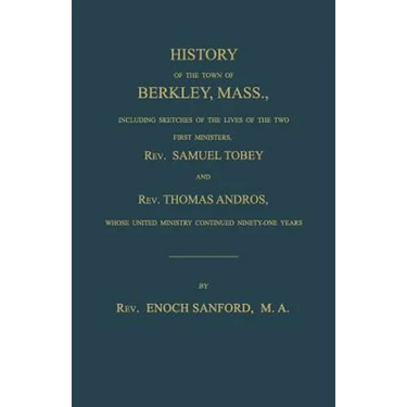 History of the town of Berkley, Mass., including sketches of the lives of the two first ministers, Rev. Samuel Tobey, and Rev. Thomas Andros, whose un