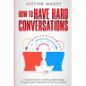 How to Have Hard Conversations: A Practical Guide to Building Relationships Through Conflict Resolution & Emotional Clarity