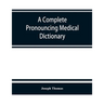 A complete pronouncing medical dictionary: embracing the terminology of medicine and the kindred sciences, with their signification, etymology, and pr