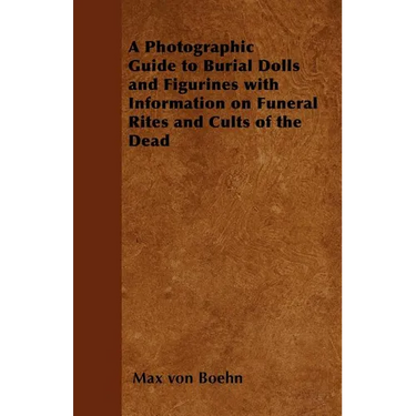 A Photographic Guide to Burial Dolls and Figurines with Information on Funeral Rites and Cults of the Dead