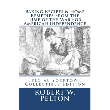 Baking Recipes & Home Remedies From the Time of the War For American Independence: A Unique Collection of Recpes & Remedies Used in the Homes of Signe