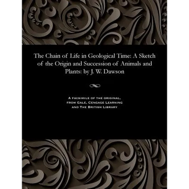 The Chain of Life in Geological Time: A Sketch of the Origin and Succession of Animals and Plants: By J. W. Dawson