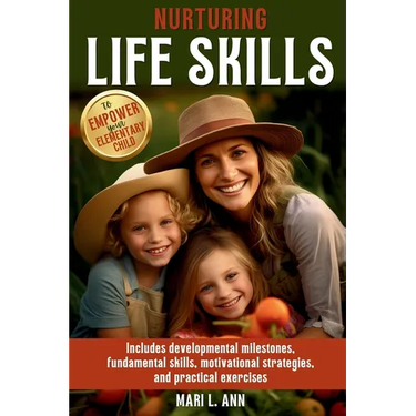 Nurturing Life Skills to Empower Your Elementary Child: Includes Developmental Milestones, Fundamental Skills, Motivational Strategies, and Practical
