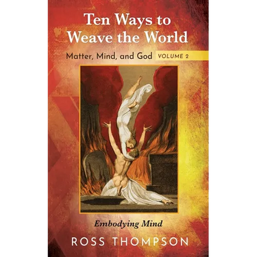 Ten Ways to Weave the World: Matter, Mind, and God, Volume 2: Embodying Mind