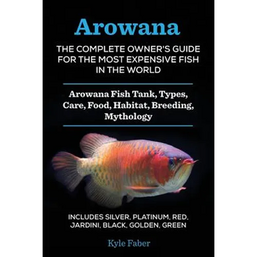 Arowana: The Complete Owner's Guide for the Most Expensive Fish in the World: Arowana Fish Tank, Types, Care, Food, Habitat, Breeding, Mythology - Inc