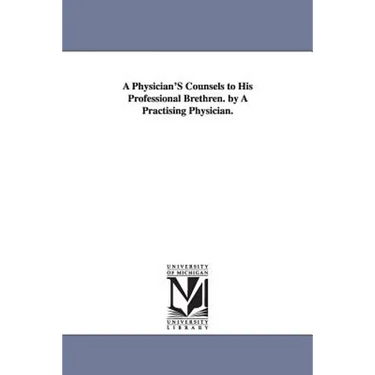 A Physician'S Counsels to His Professional Brethren. by A Practising Physician.