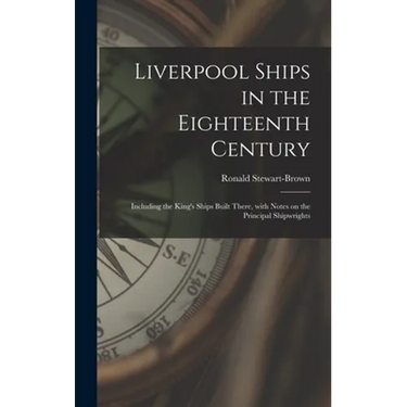 Liverpool Ships in the Eighteenth Century: Including the King's Ships Built There, With Notes on the Principal Shipwrights