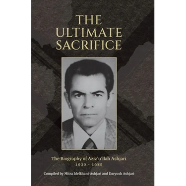 The Ultimate Sacrifice: The Biography of Aziz'u'llah Ashjari 1930 - 1985