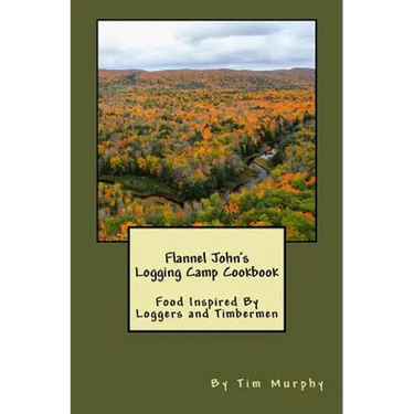 Flannel John's Logging Camp Cookbook: Food Inspired By Loggers and Timbermen