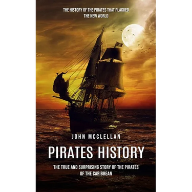 Pirates History: The History of the Pirates That Plagued the New World (The True and Surprising Story of the Pirates of the Caribbean)