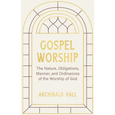 Gospel Worship: Being an Attempt to Exhibit a Scriptural View of the Nature, Obligations, Manner, and Ordinances of the Worship of God in the New Test