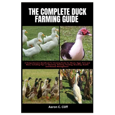 The Complete Duck Farming Guide: A Comprehensive Handbook for Farming Ducks for Meats, Eggs, Pets and More, Including Tips On Choosing, Housing, Feedi
