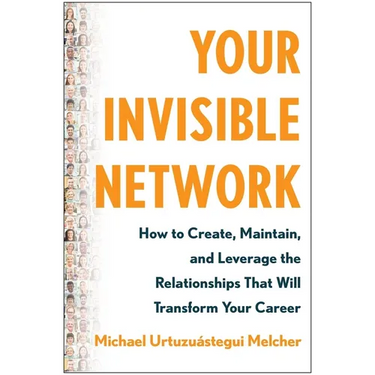 Your Invisible Network: How to Create, Maintain, and Leverage the Relationships That Will Transform Your Career