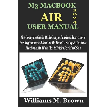 M3 Macbook Air User Manual: The Complete Guide With Comprehensive Illustrations For Beginners And Seniors On How To Setup & Use Your MacBook Air W
