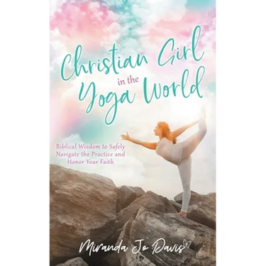 Christian Girl in the Yoga World: Biblical Wisdom to Safely Navigate the Practice and Honor Your Faith