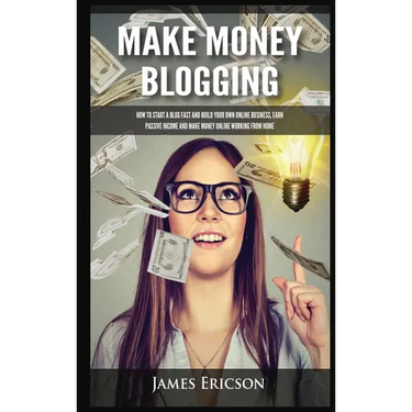 Make Money Blogging: How to Start a Blog Fast and Build Your Own Online Business, Earn Passive Income and Make Money Online Working from Home
