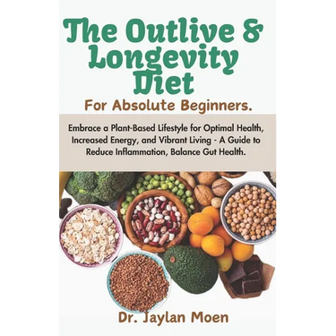 The Outlive And Longevity Diet For Absolute Beginners: Embrace a Plant-Based Lifestyle for Optimal Health, Increased Energy, and Vibrant Living - A Gu