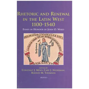 Rhetoric and Renewal in the Latin West 1100-1540: Essays in Honour of John O. Ward