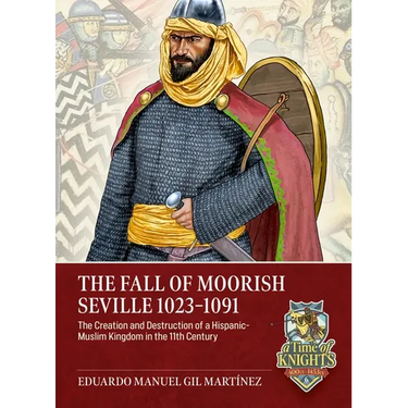 The Fall of Moorish Seville 1023-1091: The Creation and Destruction of a Hispanic-Muslim Kingdom in the 11th Century