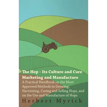 The Hop - Its Culture And Cure Marketing And Manufacture. A Practical Handbook On The Most Approved Methods In Growing, Harvesting, Curing And Selling