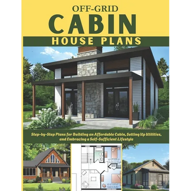 Off-Grid Cabin House Plans: Step-by-Step Plans for Building an Affordable Cabin, Setting Up Utilities, and Embracing a Self-Sufficient Lifestyle